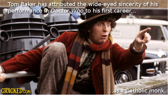 Tom Baker has attributed the wide-eyed sincerity of his performance h Doctor Who to his first career... ...as a Catholic monk.