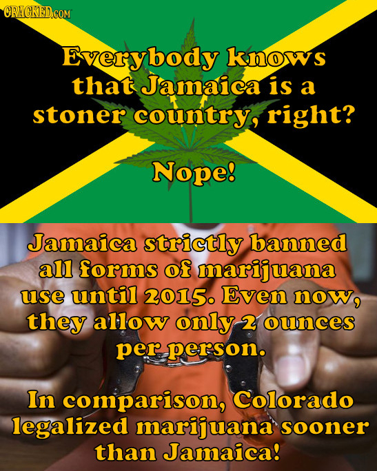 ORAGKED COM Everybody knows that Jamaica is a stoner country, right? Nope! Jamaica strictly banned all forms of marijuana use until 2015. Even now, th