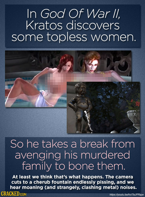 In God Of War //, Kratos discovers some topless women. So he takes a break from avenging his murdered family to bone them. At least we think that's wh