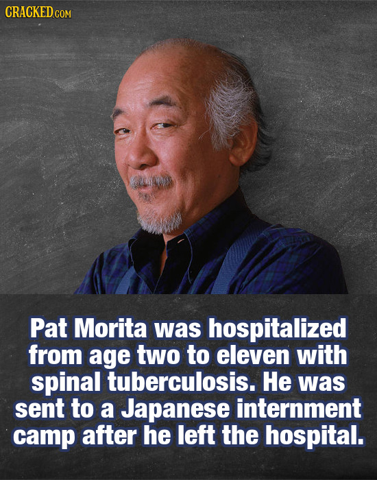 CRACKED cO COM Pat Morita was hospitalized from age two to eleven with spinal tuberculosis. HE was sent to a Japanese internment camp after he left th