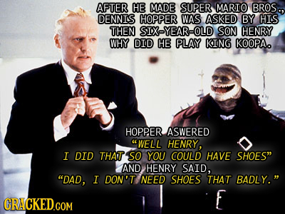 AFTER HE MADE SUPER MARIO BROS, DENNIS HOPPER WAS ASKED BY HIS THEN SIX-YEAR-OLD SON HENRY WHY DID HE PLAY KING KOOPA HOPPER ASWERED WELL HENRY, I DI