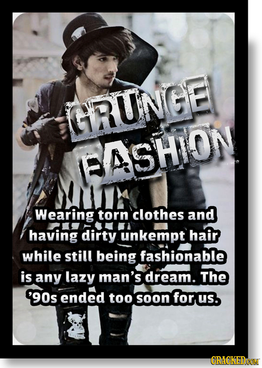 GRUNGE ASHION Wearing torn clothes and having dirty unkempt hair while still being fashionable is any lazy man's dream. The '90s ended too soon for us