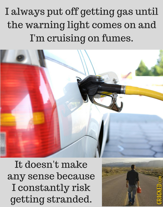 I always put off getting gas until the warning light comes on and I'm cruising on fumes. It doesn't make any sense because I constantly risk getting s