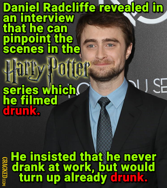 Daniel Radcliffe revealed in an interview that he can pinpoint the scenes in the tally Patter SE series which he filmed drunk. He insisted that he nev