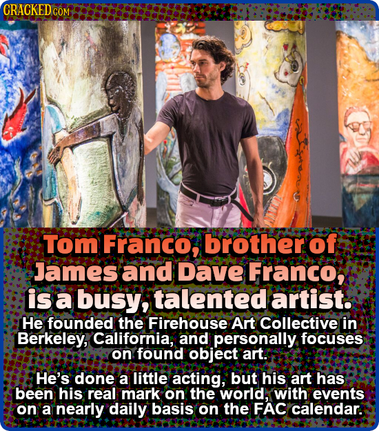 CRACKED COM Tom Franco, brother of James and Dave Franco, is a busy, talented artist. He founded the Firehouse Art Collective in Berkeley, California,