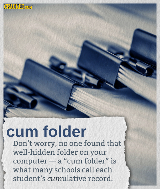 cum folder Don't worry, no one found that well-hidden folder on your computer- a cum folder is what many schools call each student's cumulative recor
