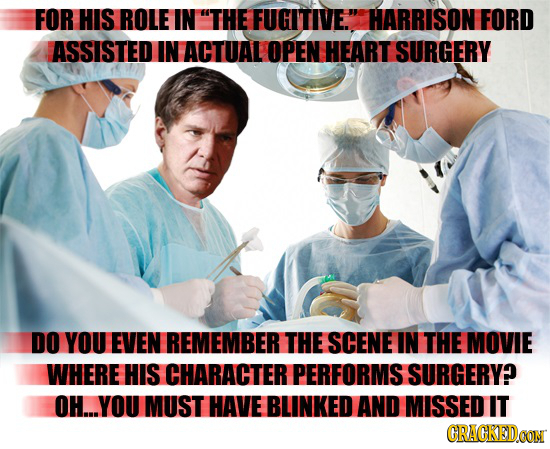 FOR HIS ROLE IN THE FUGITIVE. HARRISON FORD ASSISTED IN ACTUAL OPEN HEART SURGERY DO YOU EVEN REMEMBER THE SCENE IN THE MOVIE WHERE HIS CHARACTER PER