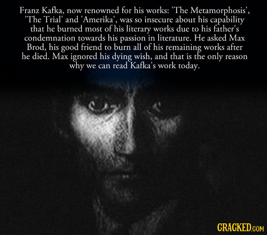 Franz Kafka, now renowned for his works: The Metamorphosis', The Trial' and 'Amerika', was insecure his SO about capability that he burned most of h
