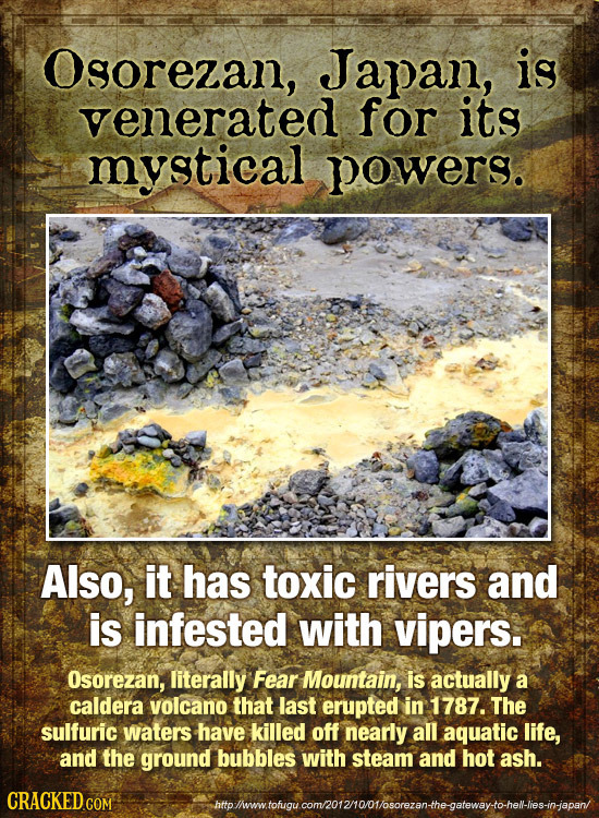 Ogorezan, Japan, is venerated for its mystical powers. Also, it has toxic rivers and is infested with vipers. Osorezan, literally Fear Mountain, is ac