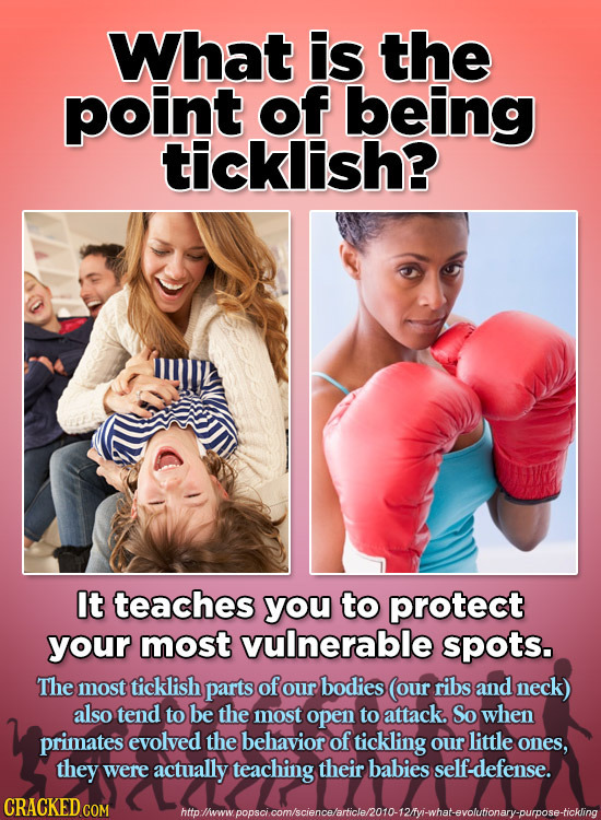 What is the point of being ticklish? It teaches you to protect your most vulnerable spots. The most ticklish parts of our bodies (our ribs and neck) a