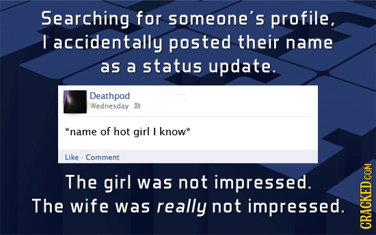 Searching for someone's profile. I accidentally posted their name as a status update. Deathpod Wednesday 38 *name of hot girl I know* Like Comment The