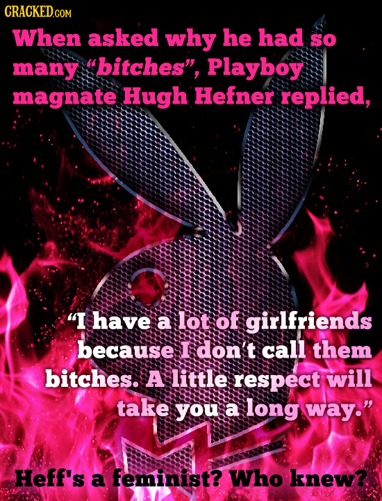 CRACKED.co COM When asked why he had SO many bitches, Playboy magnate Hugh Hefner replied, I have a lot of girlfriends because I don't call them bi