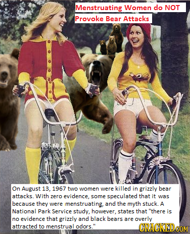 Menstruating Women do NOT Provoke Bear Attacks On August 13. 1967 two were killed women in grizzly bear attacks. With zero evidence. some speculated t