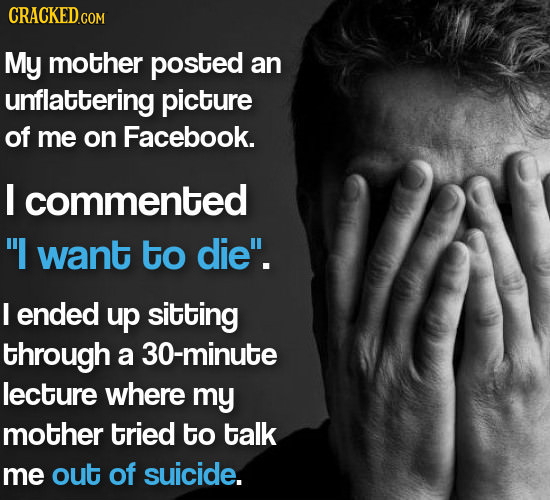 CRACKED CON My mother posted an unflattering picture of me on Facebook. I commented I want to die. I ended up sitting through a 30-minute lecture wh