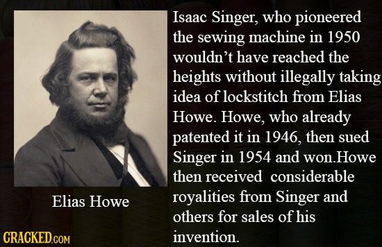 Isaac Singer, who pioneered the sewing machine in 1950 wouldn't have reached the heights without illegally taking idea of lockstitch from Elias Howe.
