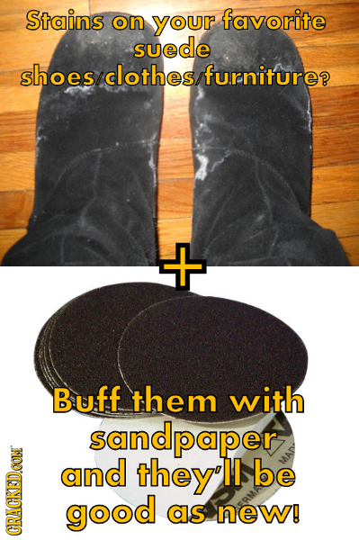 Stains on your favorite suede shoes clothes furniture? Buff them with sandpaper and theyl II be good as new! GRAU