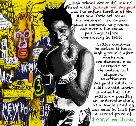 High school dropout/junkie/ ALSFIN GMAAR EaknGEN street artist Jean-Michel Basquiat was the enfant terrible of the W os New York art scene. FRC ART Hi