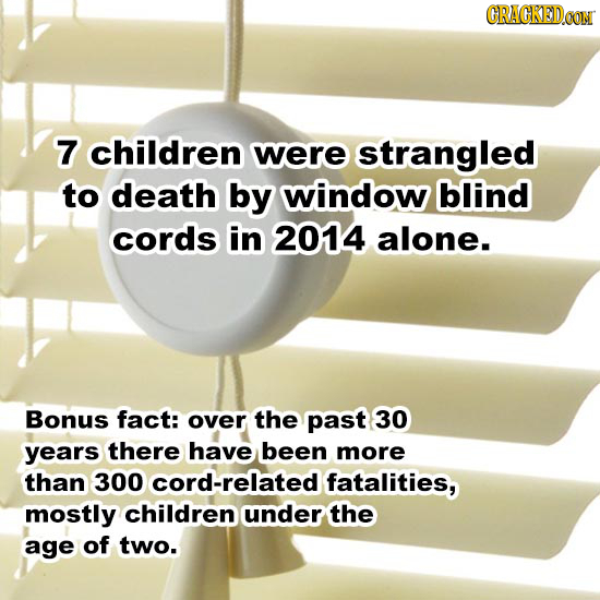 CRACKEDCON 7 children were strangled to death by window blind cords in 2014 alone. Bonus fact: over the past 30 years there have been more than 300 -r