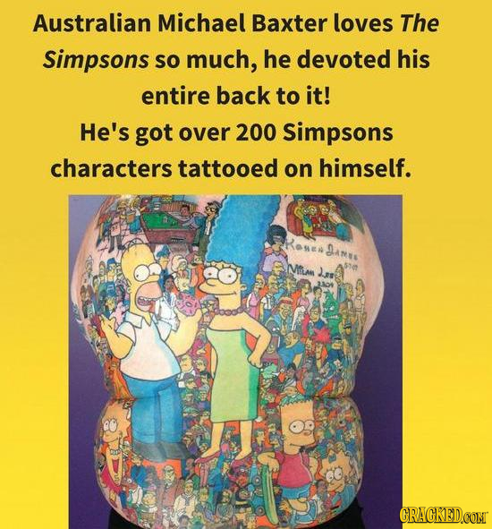 Australian Michael Baxter loves The Simpsons SO much, he devoted his entire back to it! He's got over 200 Simpsons characters tattooed on himself. ROS