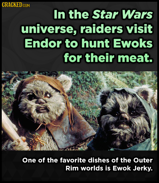 CRACKED COM In the Star Wars universe, raiders visit Endor to hunt Ewoks for their meat. One of the favorite dishes of the Outer Rim worlds is Ewok Je