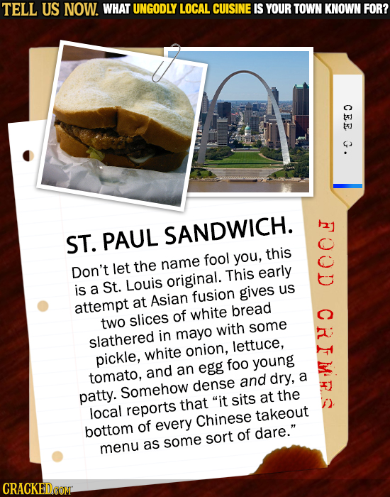 TELL US NOW. WHAT UNGODLY LOCAL CUISINE IS YOUR TOWN KNOWN FOR? CEE G. ST. PAUL SANDWICH. fool this you, let the name Don't original. This early is a
