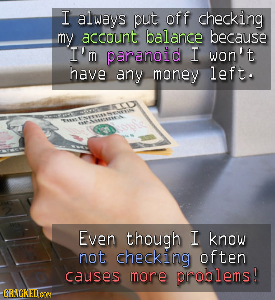 I always put off checking my account balance because I'm paranoid I won't have any money left. TISMI'NTTVSNENTN Even though I know not checking often