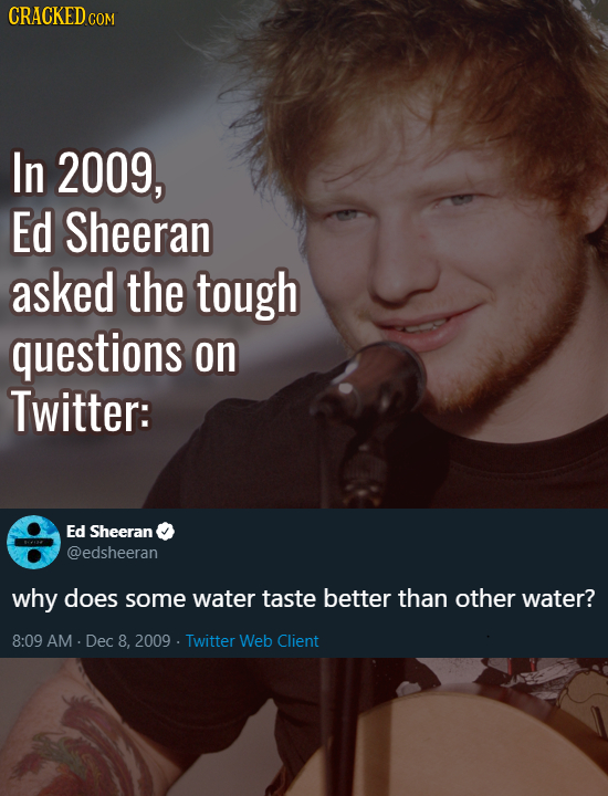 CRACKED cO COM In 2009, Ed Sheeran asked the tough questions on Twitter: Ed Sheeran @edsheeran why does some water taste better than other water? 8:09