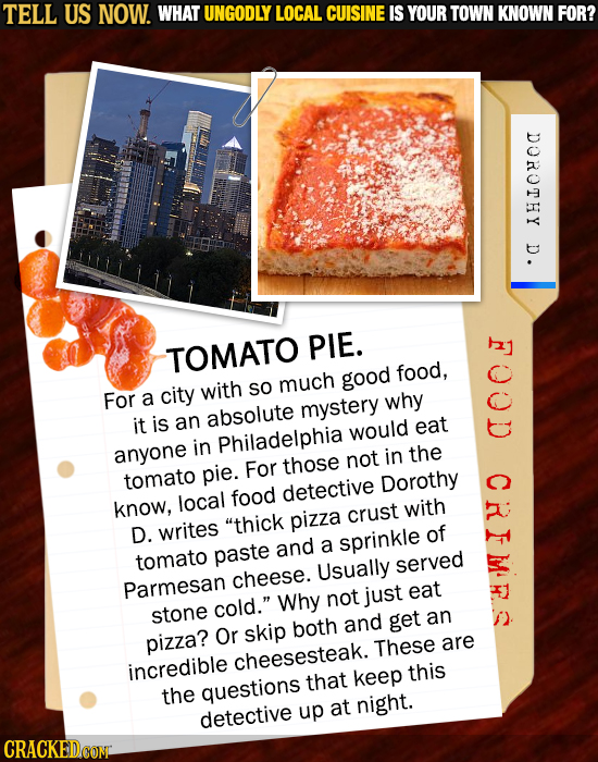 TELL US NOW. WHAT UNGODLY LOCAL CUISINE IS YOUR TOWN KNOWN FOR? DOROTHY D. PIE. TOMATO food, much good For a city with SO absolute mystery why it is a