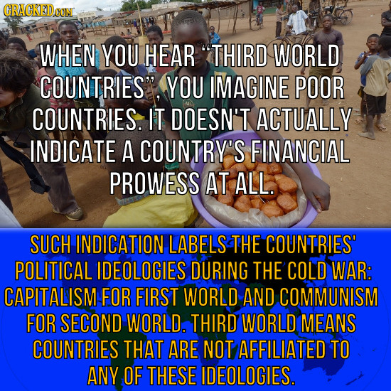 WHEN YOU HEAR THIRD WORLD COUNTRIES YOU IMAGINE POOR COUNTRIES. IT DOESN'T ACTUALLY INDICATE A COUNTRY'S FINANCIAL PROWESS AT ALL. SUCH INDICATION L