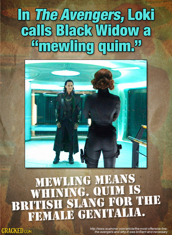 In The Avengers, Loki calls Black Widow a mewling quim. MEWLING MEANS WHINING. QUIM IS THE BRITISH SLANG FOR FEMALE GENITALIA. CRACKED COM hmollwwve