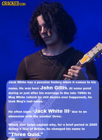 CRACKED Jack White has a peculiar history when it comes to his John Gillis. name. He was born At some point during or just after his marriage in the l