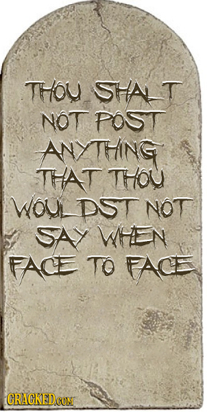 THOY SHALT NOT POST ANLTHING THAT THOU WOUL DST NOT SAY WHEN FACE TO FACE CRACKEDCOR COM