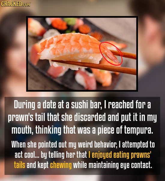 CRAGKEDCOM During a date at a sushi bar, I reached for a prawn's tail that she discarded and put it in my mouth, thinking that was a piece of tempura.