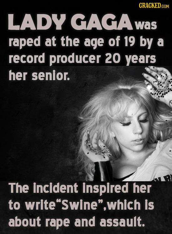 CRACKED.COM LADY GAGA was raped at the age of 19 by a record producer 20 years her senior. The incident inspired her to write Swine which is about r