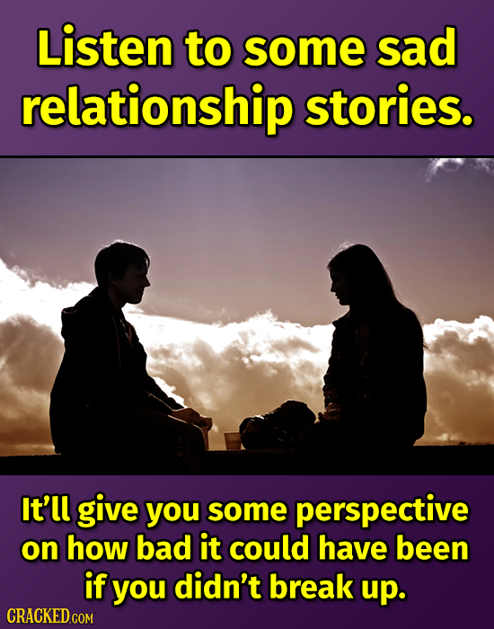 Listen to some sad relationship stories. It'll give you some perspective on how bad it could have been if you didn't break up.