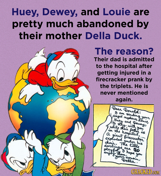 Huey, Dewey, and Louie are pretty much abandoned by their mother Della Duck. The reason? Their dad is admitted to the hospital after getting injured i