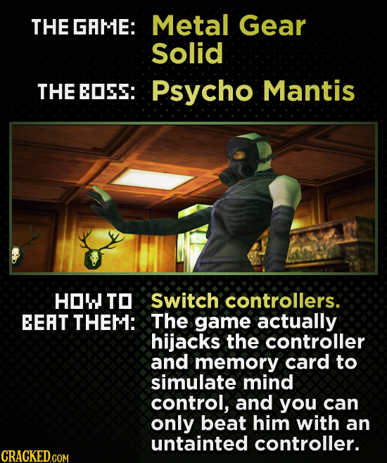 THE GRME: Metal Gear Solid THE EOSEE: Psycho Mantis HOW TO Switch controllers. EEAT THEM: The game actually hijacks the controller and memory card to