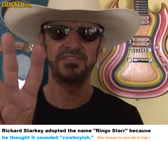 G4EA 0YAUS Richard Starkey adopted the name Ringo Starr because he thought it sounded cowboyish. (Also because he wore lots of rings.)