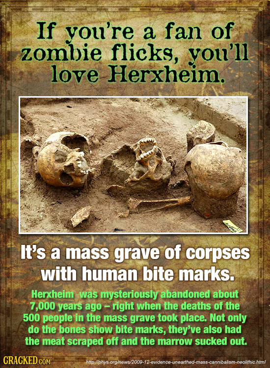 If you're a fan of zomlie flicks, you'll love Herxheim. It's a mass grave of corpses with human bite marks. Herxheim was mysteriously abandoned about 