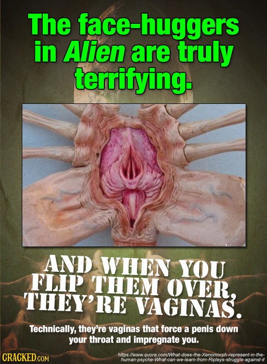 The face-huggers in Alien are truly terrifying. AND WHEN YOU FLIP THEM OVER, THEY'RE VAGINAS. Technically, they're vaginas that force a penis down you