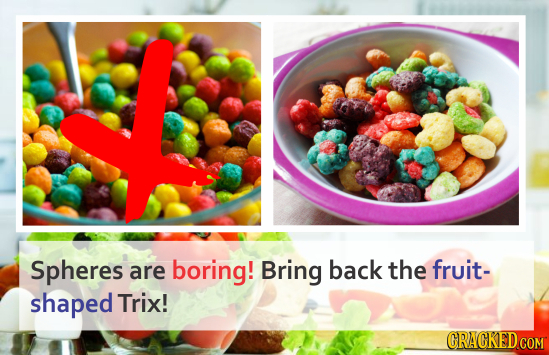 Spheres are boring! Bring back the fruit- shaped Trix! CRACKED COM