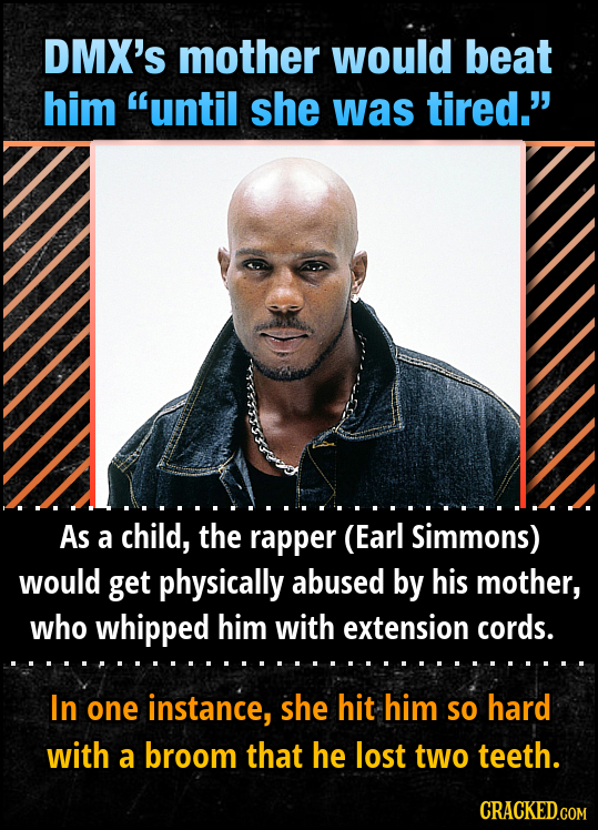 DMX'S mother would beat him until she was tired.' As a child, the rapper (Earl Simmons) would get physically abused by his mother, who whipped him w