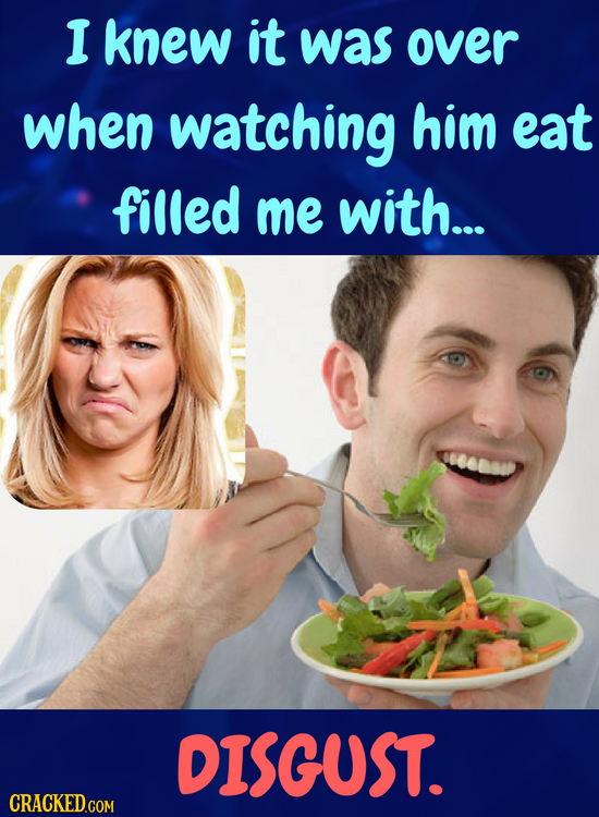 I knew it was over when watching him eat filled me with... DISGUST.
