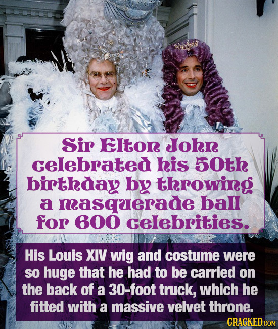 Sir Elton John celebrated his 50th birthday by throwing a masquerade ball for 600 celebrities. His Louis XIV wig and costume were so huge that he had 