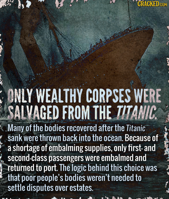 CRACKED COM ONLY WEALTHY CORPSES WERE SALVAGED FROM THE TITANIC. Many of the bodies recovered after the Titanic sank were thrown back into the ocean.
