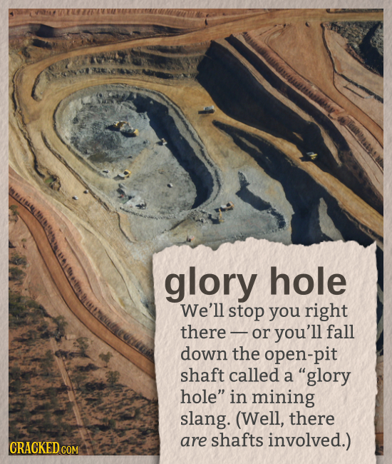 glory hole We'll stop you right there - or you'll fall down the open-pit shaft called a glory hole in mining slang. (Well, there are shafts involved