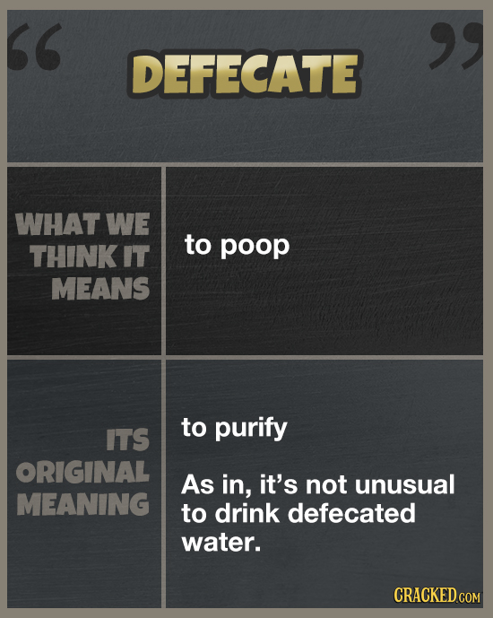 DEFECATE WHAT WE to THINK IT poop MEANS to purify ITS ORIGINAL As in, it's not unusual MEANING to drink defecated water. CRACKED COM