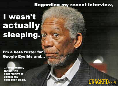 Regardina mv recent interview, I wasn't actually sleeping. I'm a beta tester for Google Eyelids and... ...! was merely taking the opportunity to updat