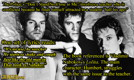 The Police's Don't Stand So Close to Me involves a teacher who is conflicted because he finds himself attracted to a student half his age. One set