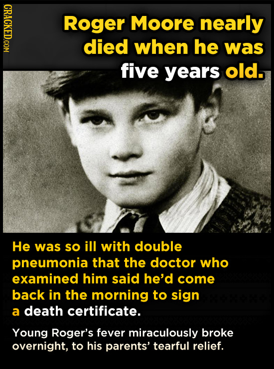 CRACKED.COM Roger Moore nearly died when he was five years old. He was so ill with double pneumonia that the doctor who examined him said he'd come ba